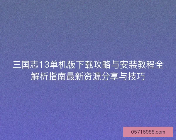 三国志13单机版下载攻略与安装教程全解析指南最新资源分享与技巧