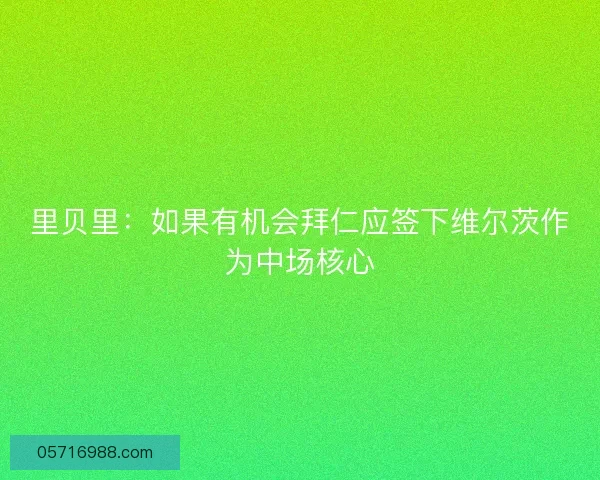 里贝里：如果有机会拜仁应签下维尔茨作为中场核心