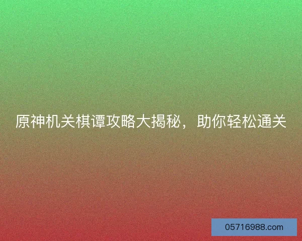 原神机关棋谭攻略大揭秘，助你轻松通关
