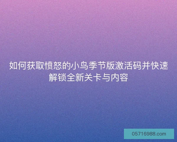 如何获取愤怒的小鸟季节版激活码并快速解锁全新关卡与内容