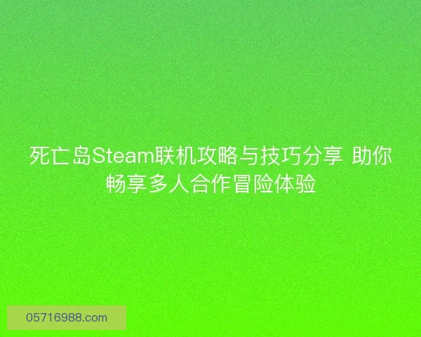 死亡岛Steam联机攻略与技巧分享 助你畅享多人合作冒险体验