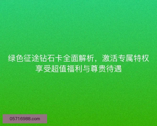 绿色征途钻石卡全面解析，激活专属特权享受超值福利与尊贵待遇