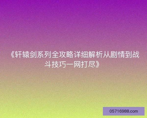 《轩辕剑系列全攻略详细解析从剧情到战斗技巧一网打尽》