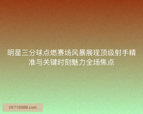 明星三分球点燃赛场风暴展现顶级射手精准与关键时刻魅力全场焦点