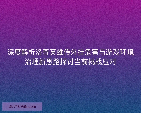 深度解析洛奇英雄传外挂危害与游戏环境治理新思路探讨当前挑战应对