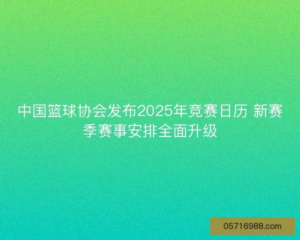 中国篮球协会发布2025年竞赛日历 新赛季赛事安排全面升级