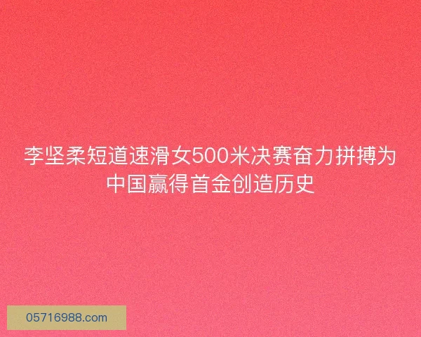李坚柔短道速滑女500米决赛奋力拼搏为中国赢得首金创造历史