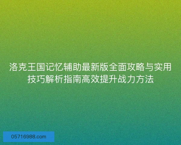 洛克王国记忆辅助最新版全面攻略与实用技巧解析指南高效提升战力方法