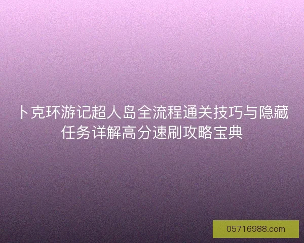 卜克环游记超人岛全流程通关技巧与隐藏任务详解高分速刷攻略宝典 卜克环游记超人岛全流程通关技巧与隐藏任务详解高分速刷攻略宝典