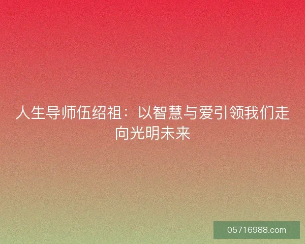人生导师伍绍祖：以智慧与爱引领我们走向光明未来