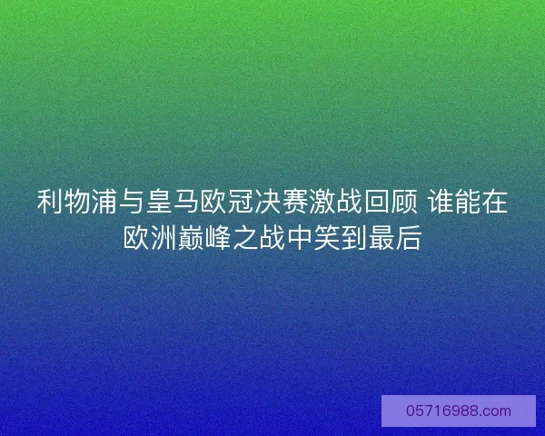 利物浦与皇马欧冠决赛激战回顾 谁能在欧洲巅峰之战中笑到最后