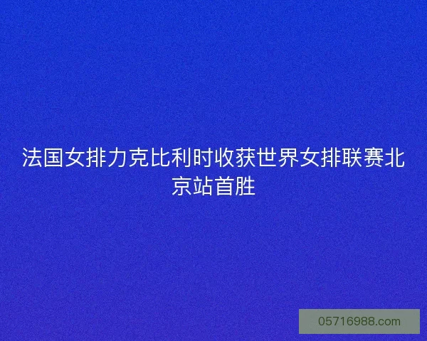 法国女排力克比利时收获世界女排联赛北京站首胜
