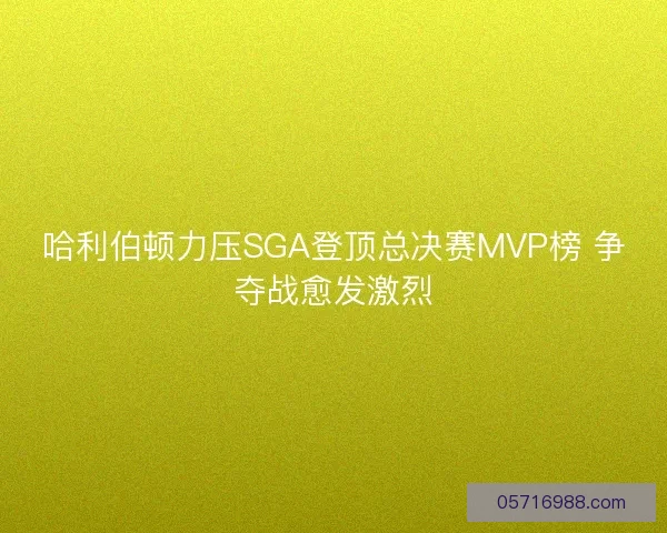 哈利伯顿力压SGA登顶总决赛MVP榜 争夺战愈发激烈 哈利伯顿力压SGA登顶总决赛MVP榜 争夺战愈发激烈