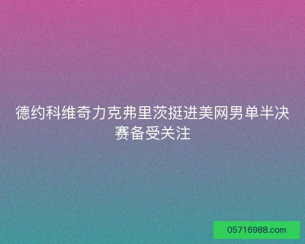 德约科维奇力克弗里茨挺进美网男单半决赛备受关注 德约科维奇力克弗里茨挺进美网男单半决赛备受关注