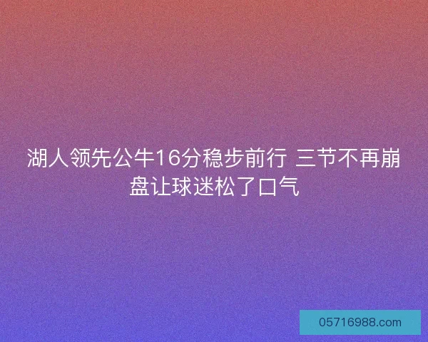 湖人领先公牛16分稳步前行 三节不再崩盘让球迷松了口气 湖人领先公牛16分稳步前行 三节不再崩盘让球迷松了口气
