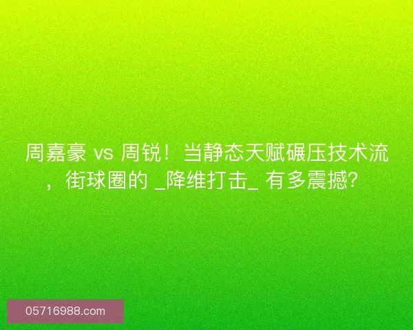 周嘉豪 vs 周锐！当静态天赋碾压技术流，街球圈的 _降维打击_ 有多震撼？