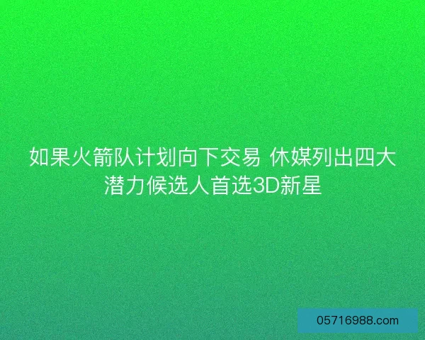 如果火箭队计划向下交易 休媒列出四大潜力候选人首选3D新星 如果火箭队计划向下交易 休媒列出四大潜力候选人首选3D新星