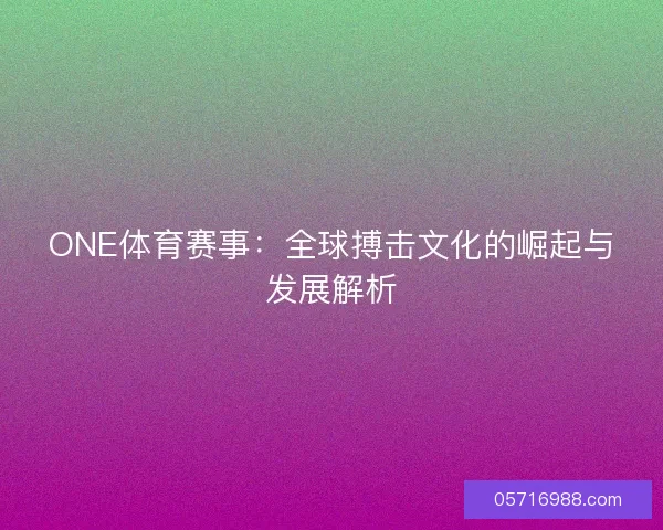 ONE体育赛事：全球搏击文化的崛起与发展解析