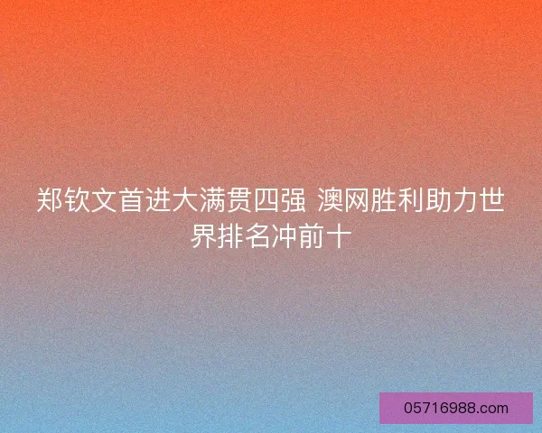 郑钦文首进大满贯四强 澳网胜利助力世界排名冲前十