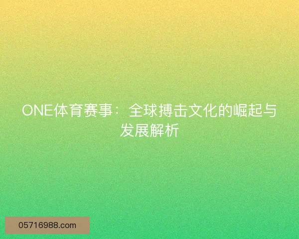 ONE体育赛事：全球搏击文化的崛起与发展解析