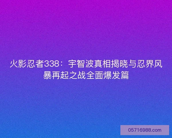 火影忍者338：宇智波真相揭晓与忍界风暴再起之战全面爆发篇