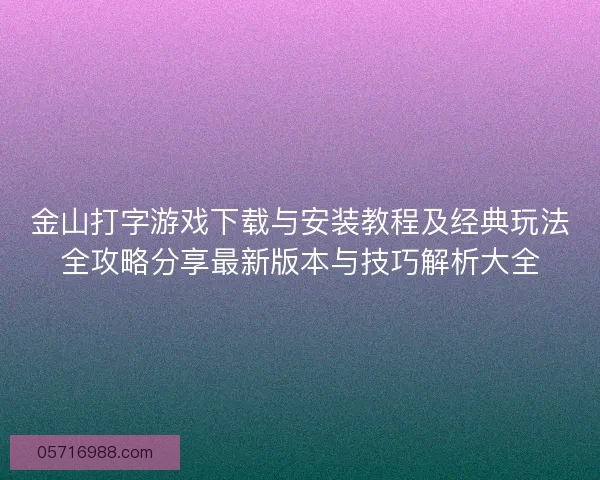金山打字游戏下载与安装教程及经典玩法全攻略分享最新版本与技巧解析大全