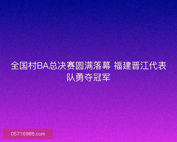 全国村BA总决赛圆满落幕 福建晋江代表队勇夺冠军 全国村BA总决赛圆满落幕 福建晋江代表队勇夺冠军