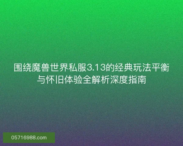 围绕魔兽世界私服3.13的经典玩法平衡与怀旧体验全解析深度指南