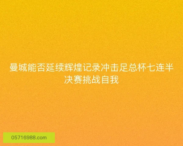 曼城能否延续辉煌记录冲击足总杯七连半决赛挑战自我 曼城能否延续辉煌记录冲击足总杯七连半决赛挑战自我