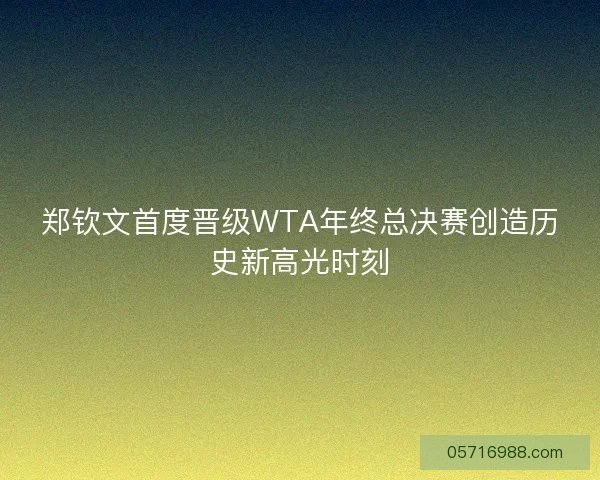 郑钦文首度晋级WTA年终总决赛创造历史新高光时刻 郑钦文首度晋级WTA年终总决赛创造历史新高光时刻