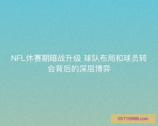 NFL休赛期暗战升级 球队布局和球员转会背后的深层博弈
