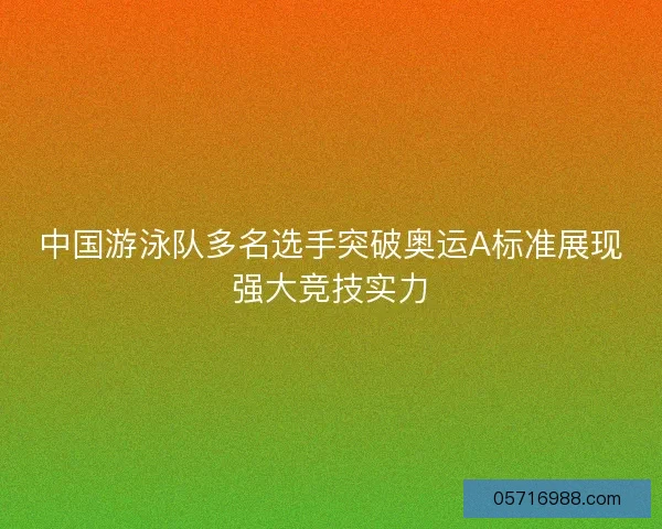中国游泳队多名选手突破奥运A标准展现强大竞技实力 中国游泳队多名选手突破奥运A标准展现强大竞技实力