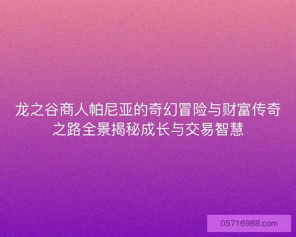 龙之谷商人帕尼亚的奇幻冒险与财富传奇之路全景揭秘成长与交易智慧 龙之谷商人帕尼亚的奇幻冒险与财富传奇之路全景揭秘成长与交易智慧