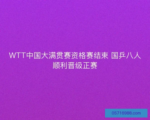 WTT中国大满贯赛资格赛结束 国乒八人顺利晋级正赛 WTT中国大满贯赛资格赛结束 国乒八人顺利晋级正赛