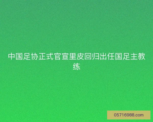中国足协正式官宣里皮回归出任国足主教练