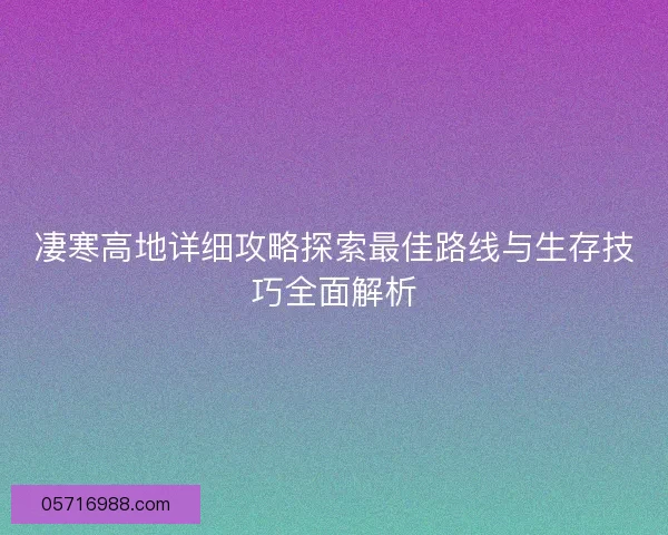 凄寒高地详细攻略探索最佳路线与生存技巧全面解析