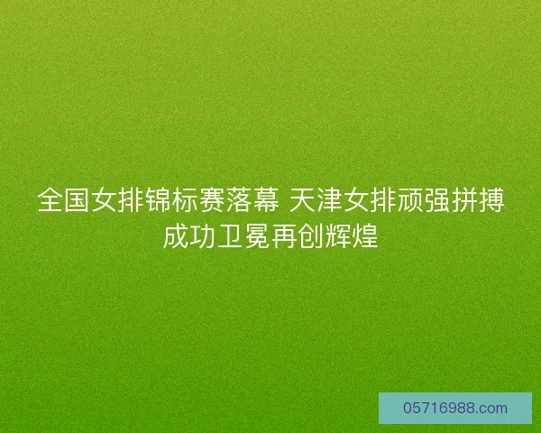 全国女排锦标赛落幕 天津女排顽强拼搏成功卫冕再创辉煌