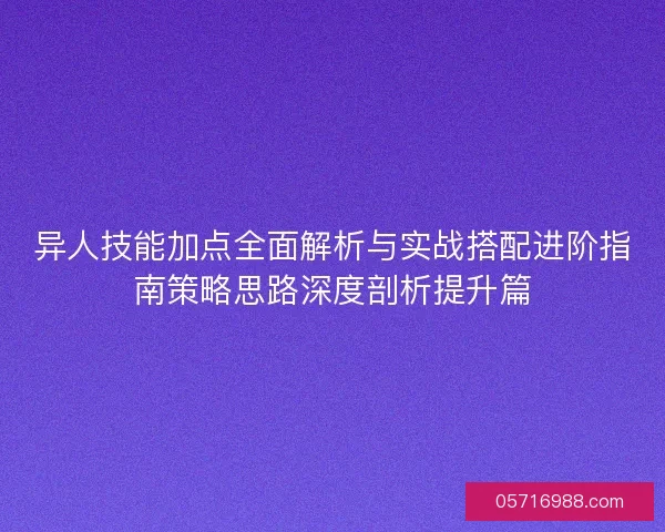 异人技能加点全面解析与实战搭配进阶指南策略思路深度剖析提升篇